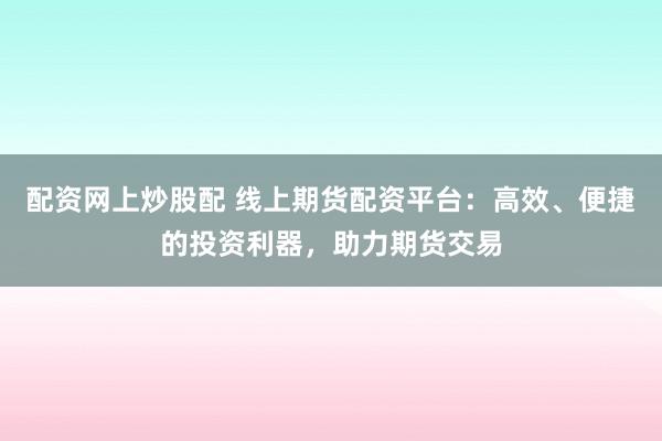 配资网上炒股配 线上期货配资平台：高效、便捷的投资利器，助力期货交易