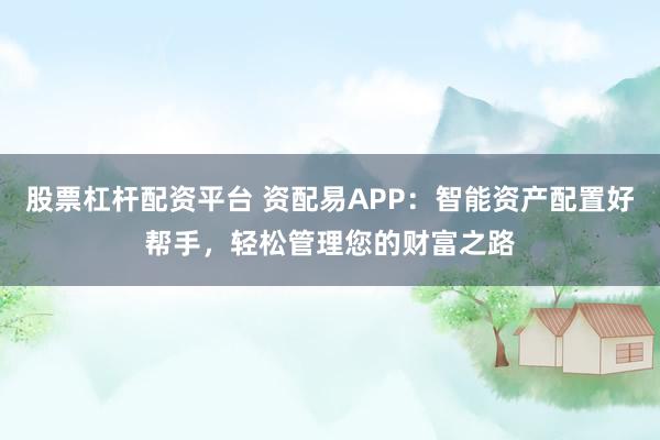 股票杠杆配资平台 资配易APP：智能资产配置好帮手，轻松管理您的财富之路