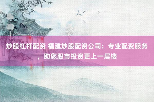 炒股杠杆配资 福建炒股配资公司：专业配资服务，助您股市投资更上一层楼