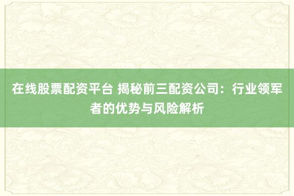 在线股票配资平台 揭秘前三配资公司：行业领军者的优势与风险解析