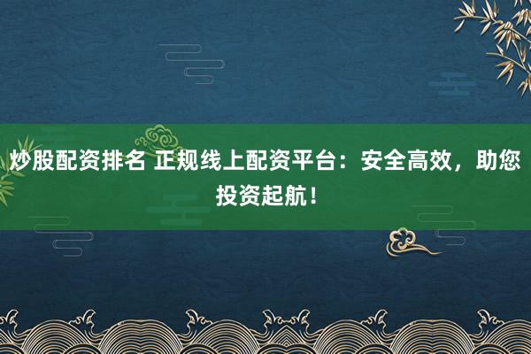 炒股配资排名 正规线上配资平台：安全高效，助您投资起航！