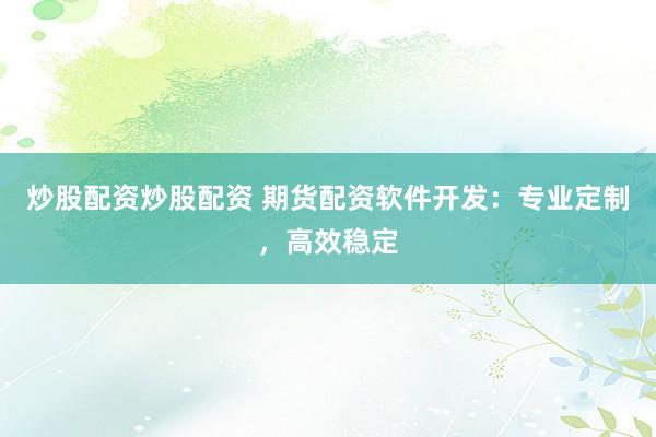 炒股配资炒股配资 期货配资软件开发：专业定制，高效稳定