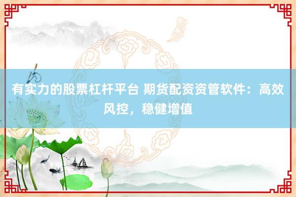 有实力的股票杠杆平台 期货配资资管软件：高效风控，稳健增值