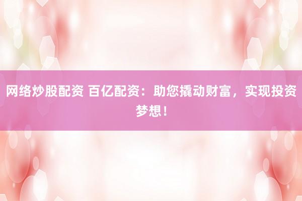 网络炒股配资 百亿配资：助您撬动财富，实现投资梦想！