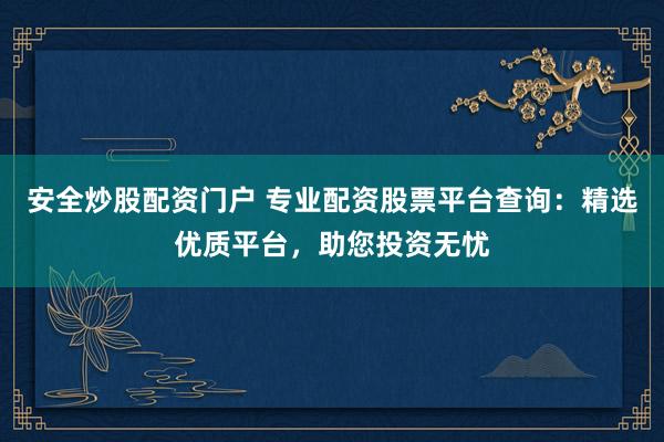 安全炒股配资门户 专业配资股票平台查询：精选优质平台，助您投资无忧