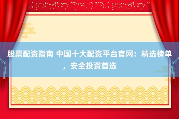 股票配资指南 中国十大配资平台官网：精选榜单，安全投资首选