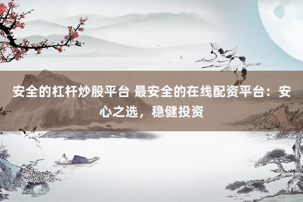 安全的杠杆炒股平台 最安全的在线配资平台：安心之选，稳健投资