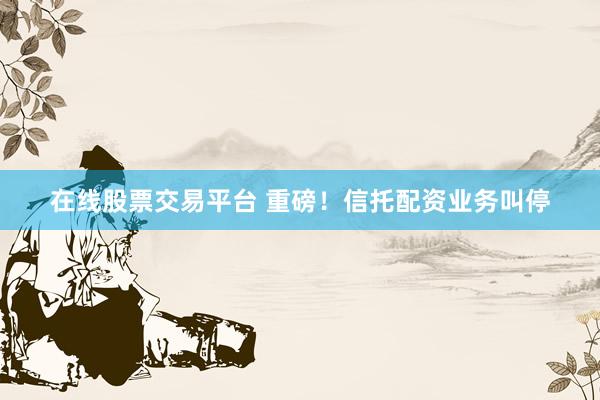 在线股票交易平台 重磅！信托配资业务叫停