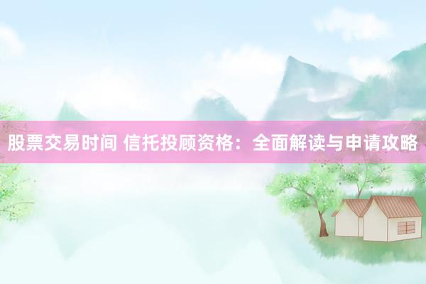 股票交易时间 信托投顾资格：全面解读与申请攻略
