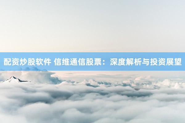 配资炒股软件 信维通信股票：深度解析与投资展望