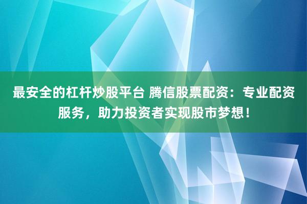 最安全的杠杆炒股平台 腾信股票配资：专业配资服务，助力投资者实现股市梦想！