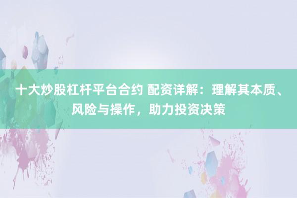 十大炒股杠杆平台合约 配资详解：理解其本质、风险与操作，助力投资决策