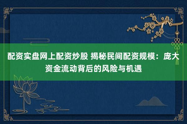 配资实盘网上配资炒股 揭秘民间配资规模：庞大资金流动背后的风险与机遇