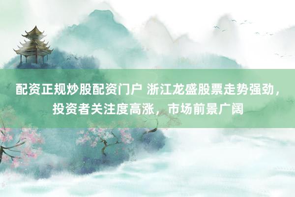 配资正规炒股配资门户 浙江龙盛股票走势强劲，投资者关注度高涨，市场前景广阔