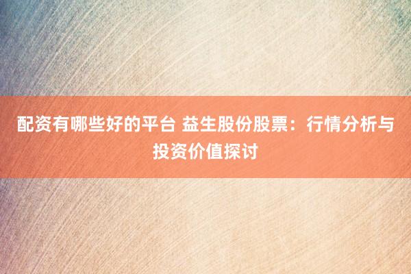 配资有哪些好的平台 益生股份股票：行情分析与投资价值探讨