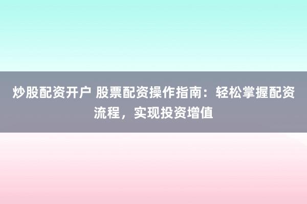 炒股配资开户 股票配资操作指南：轻松掌握配资流程，实现投资增值