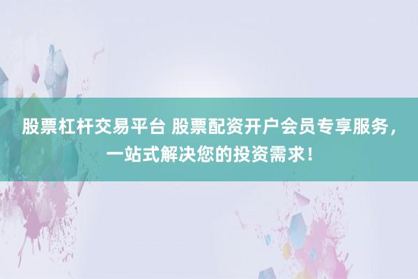 股票杠杆交易平台 股票配资开户会员专享服务，一站式解决您的投资需求！