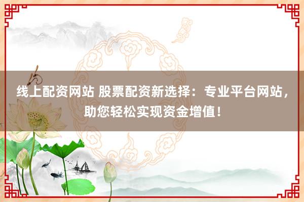 线上配资网站 股票配资新选择：专业平台网站，助您轻松实现资金增值！