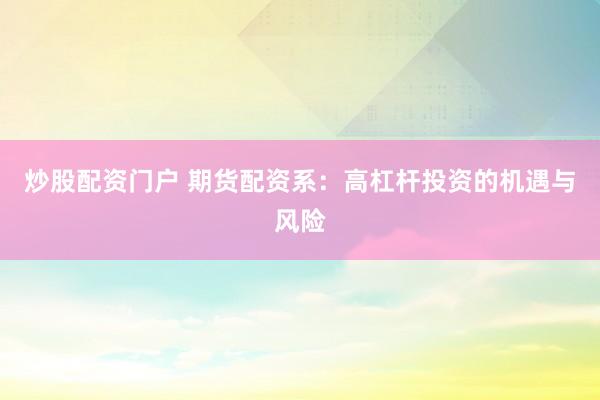 炒股配资门户 期货配资系：高杠杆投资的机遇与风险