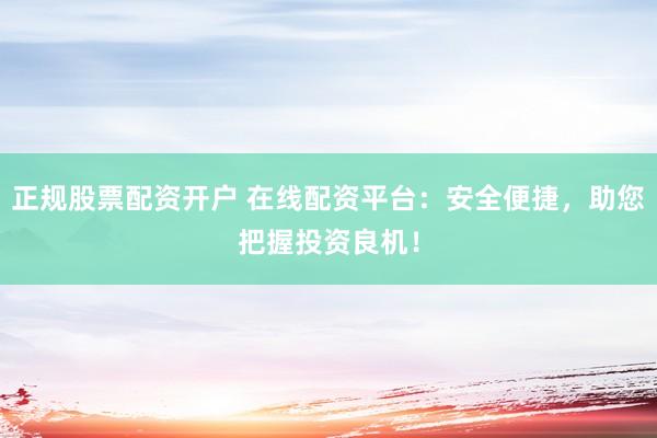 正规股票配资开户 在线配资平台：安全便捷，助您把握投资良机！