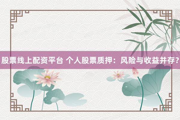 股票线上配资平台 个人股票质押：风险与收益并存？