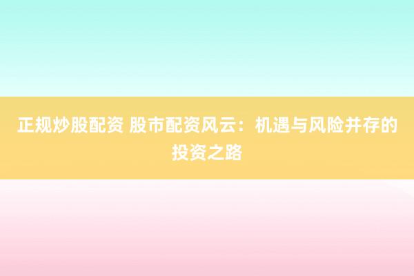 正规炒股配资 股市配资风云：机遇与风险并存的投资之路
