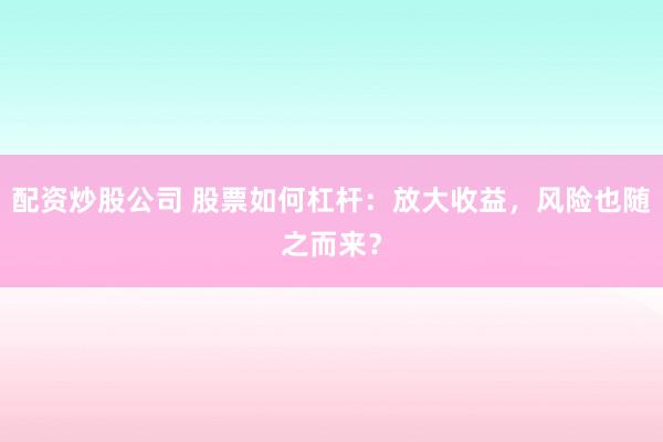 配资炒股公司 股票如何杠杆：放大收益，风险也随之而来？