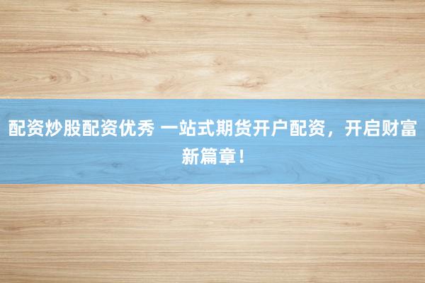 配资炒股配资优秀 一站式期货开户配资，开启财富新篇章！
