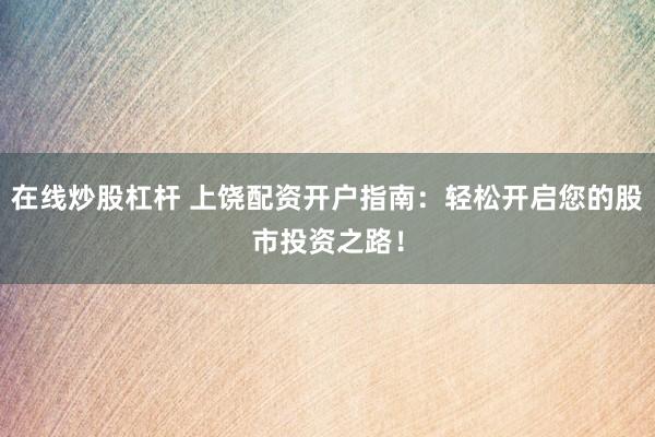 在线炒股杠杆 上饶配资开户指南：轻松开启您的股市投资之路！