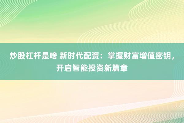炒股杠杆是啥 新时代配资：掌握财富增值密钥，开启智能投资新篇章