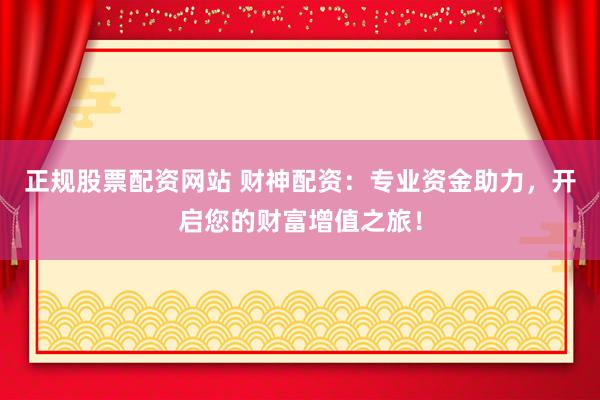 正规股票配资网站 财神配资：专业资金助力，开启您的财富增值之旅！