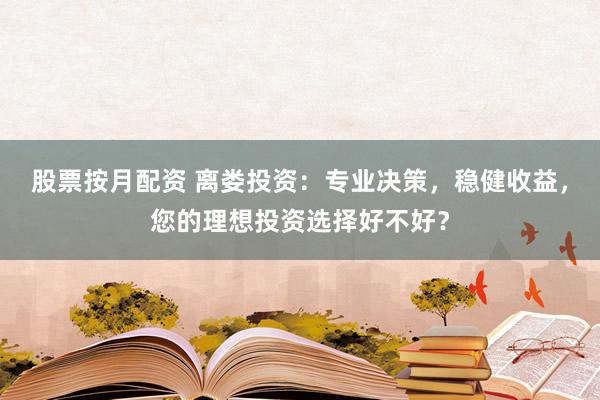 股票按月配资 离娄投资：专业决策，稳健收益，您的理想投资选择好不好？