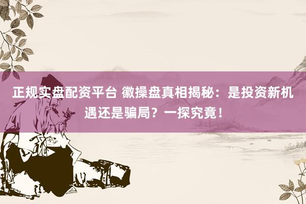 正规实盘配资平台 徽操盘真相揭秘：是投资新机遇还是骗局？一探究竟！
