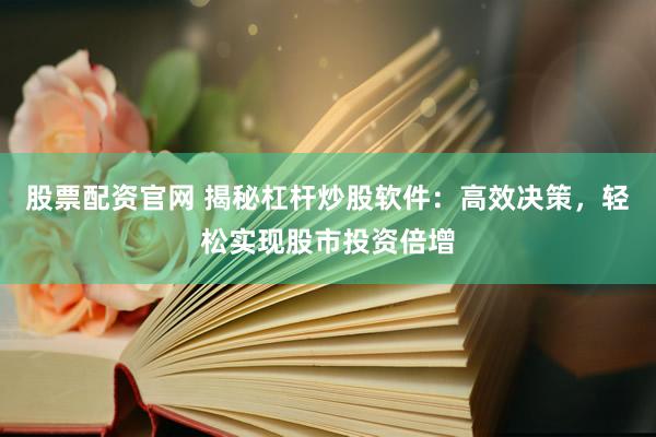 股票配资官网 揭秘杠杆炒股软件：高效决策，轻松实现股市投资倍增