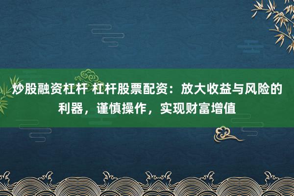 炒股融资杠杆 杠杆股票配资：放大收益与风险的利器，谨慎操作，实现财富增值