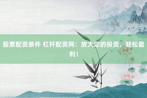 股票配资条件 杠杆配资网：放大您的投资，轻松盈利！