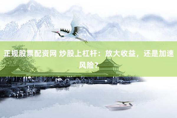 正规股票配资网 炒股上杠杆：放大收益，还是加速风险？