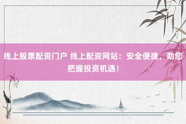 线上股票配资门户 线上配资网站：安全便捷，助您把握投资机遇！