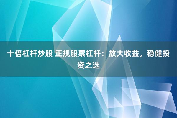 十倍杠杆炒股 正规股票杠杆：放大收益，稳健投资之选