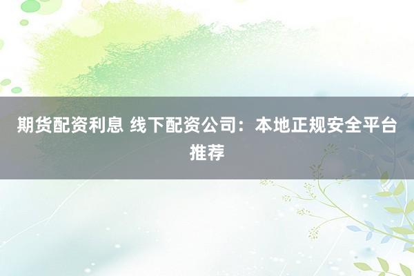 期货配资利息 线下配资公司：本地正规安全平台推荐