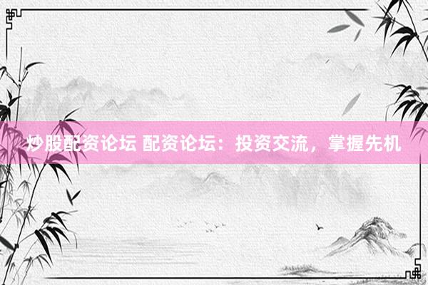 炒股配资论坛 配资论坛：投资交流，掌握先机
