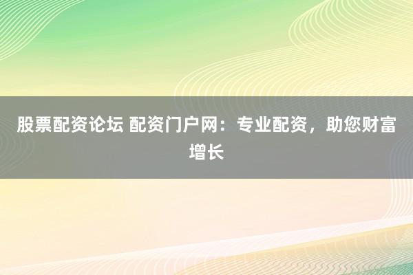 股票配资论坛 配资门户网：专业配资，助您财富增长