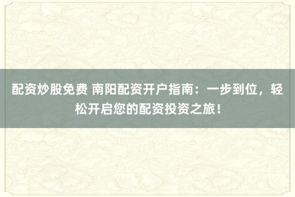 配资炒股免费 南阳配资开户指南：一步到位，轻松开启您的配资投资之旅！
