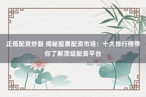 正规配资炒股 揭秘股票配资市场：十大排行榜带你了解顶级配资平台