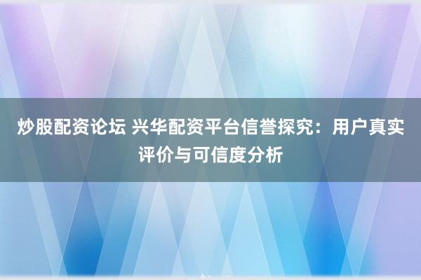炒股配资论坛 兴华配资平台信誉探究：用户真实评价与可信度分析