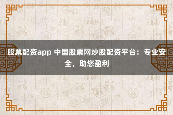 股票配资app 中国股票网炒股配资平台：专业安全，助您盈利