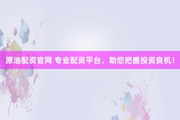 原油配资官网 专业配资平台，助您把握投资良机！