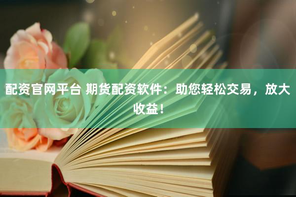 配资官网平台 期货配资软件：助您轻松交易，放大收益！