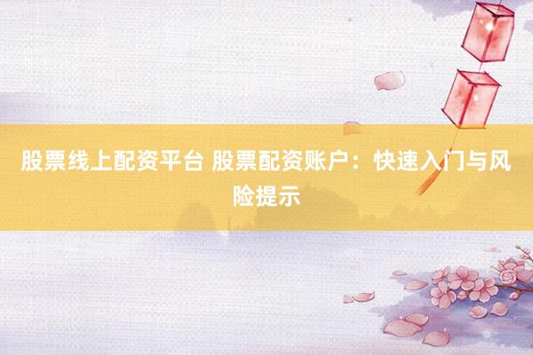 股票线上配资平台 股票配资账户：快速入门与风险提示