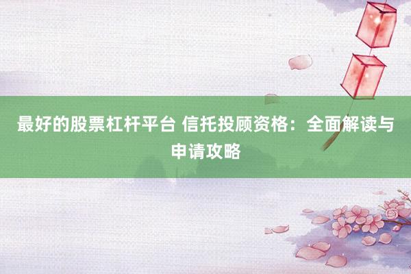 最好的股票杠杆平台 信托投顾资格：全面解读与申请攻略
